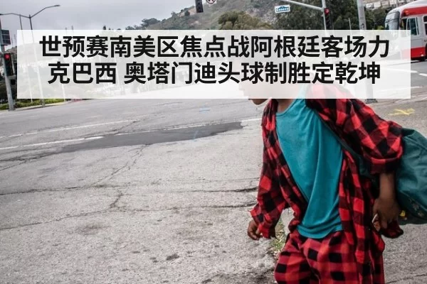 世预赛南美区焦点战阿根廷客场力克巴西 奥塔门迪头球制胜定乾坤