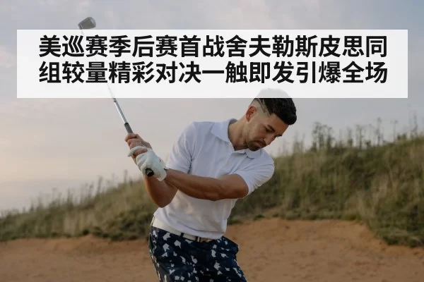 美巡赛季后赛首战舍夫勒斯皮思同组较量精彩对决一触即发引爆全场