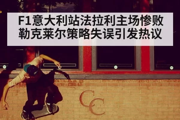 F1意大利站法拉利主场惨败 勒克莱尔策略失误引发热议
