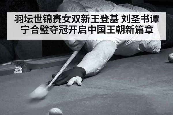 羽坛世锦赛女双新王登基 刘圣书谭宁合璧夺冠开启中国王朝新篇章