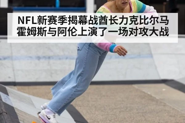 NFL新赛季揭幕战酋长力克比尔马霍姆斯与阿伦上演了一场对攻大战
