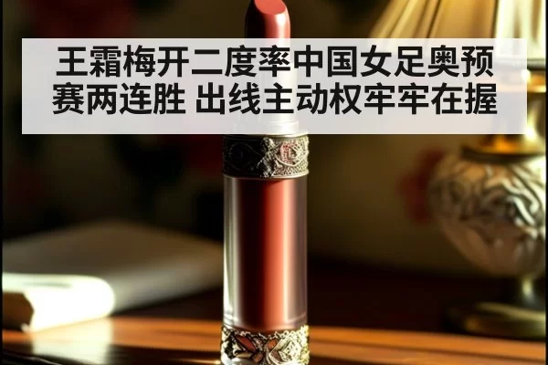 王霜梅开二度率中国女足奥预赛两连胜 出线主动权牢牢在握