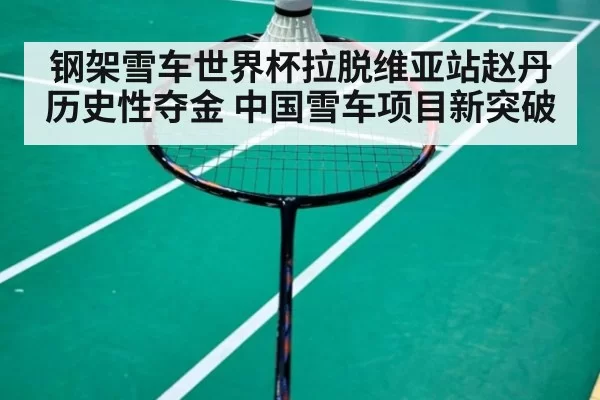 钢架雪车世界杯拉脱维亚站赵丹历史性夺金 中国雪车项目新突破